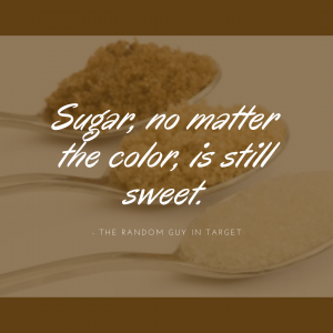 Sugar no matter the color is still sweet.